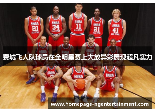 费城飞人队球员在全明星赛上大放异彩展现超凡实力
